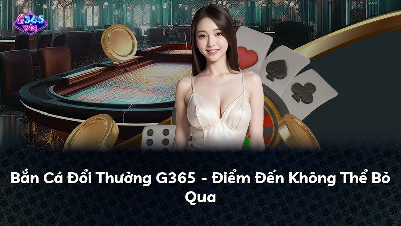 Bắn Cá Đổi Thưởng G365 - Điểm Đến Không Thể Bỏ Qua