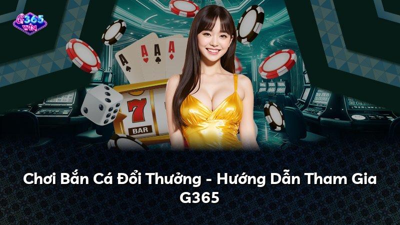 Chơi Bắn Cá Đổi Thưởng - Hướng Dẫn Tham Gia G365