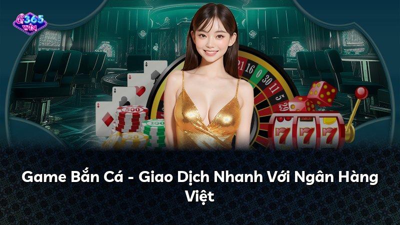 Game Bắn Cá - Giao Dịch Nhanh Với Ngân Hàng Việt