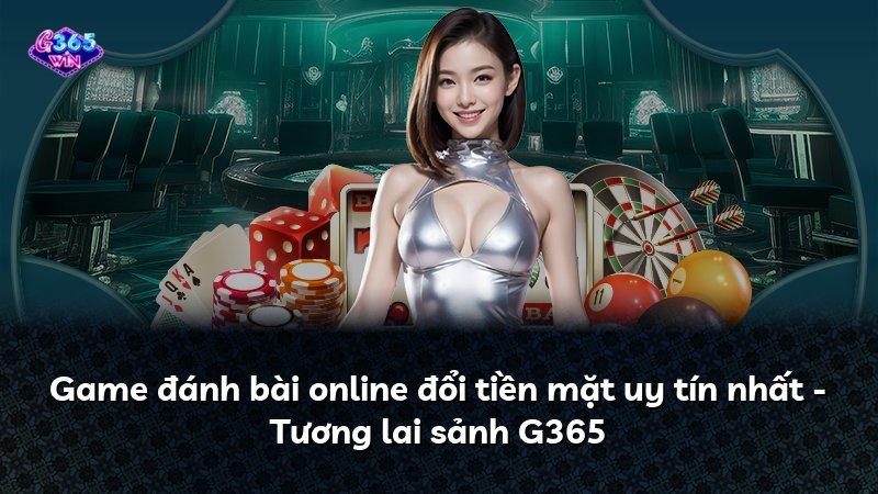 Game đánh bài online đổi tiền mặt uy tín nhất - Tương lai sảnh G365