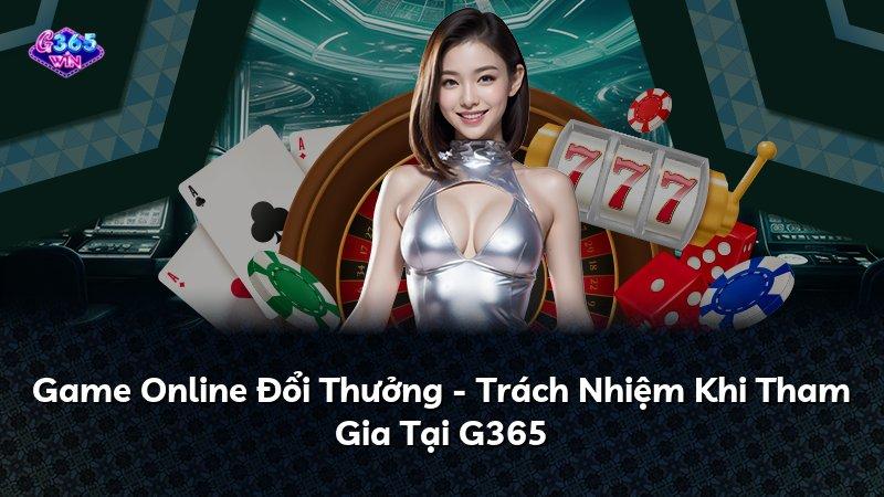 Game Online Đổi Thưởng - Trách Nhiệm Khi Tham Gia Tại G365